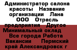 Администратор салона красоты › Название организации ­ Лана, ООО › Отрасль предприятия ­ Другое › Минимальный оклад ­ 1 - Все города Работа » Вакансии   . Пермский край,Александровск г.